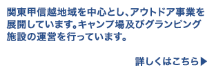 関東甲信越地域を中心とし、アウトドア事業を展開しています。キャンプ場及びグランピング施設の運営を行っています。詳しくはこちら→